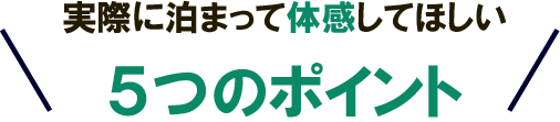 実際に泊まって体感してほしい５つのポイント